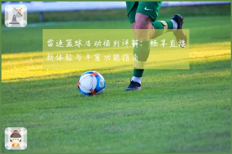 雷速篮球活动福利详解：畅享直播新体验与丰富功能指南