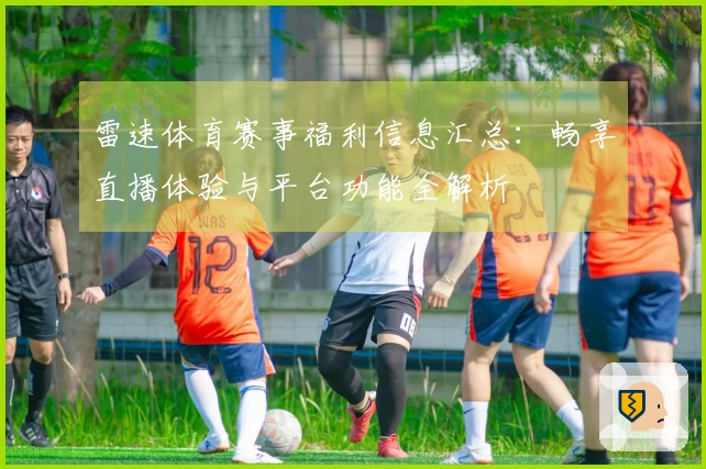 雷速体育赛事福利信息汇总：畅享直播体验与平台功能全解析