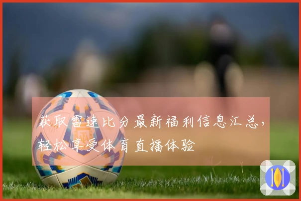获取雷速比分最新福利信息汇总,轻松享受体育直播体验