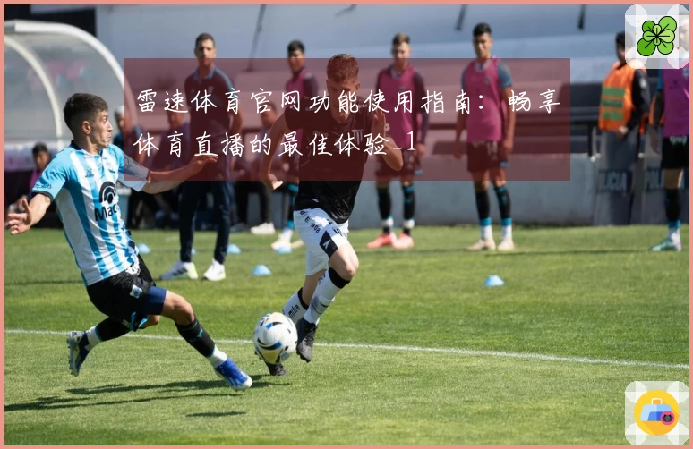 雷速体育官网功能使用指南：畅享体育直播的最佳体验_1