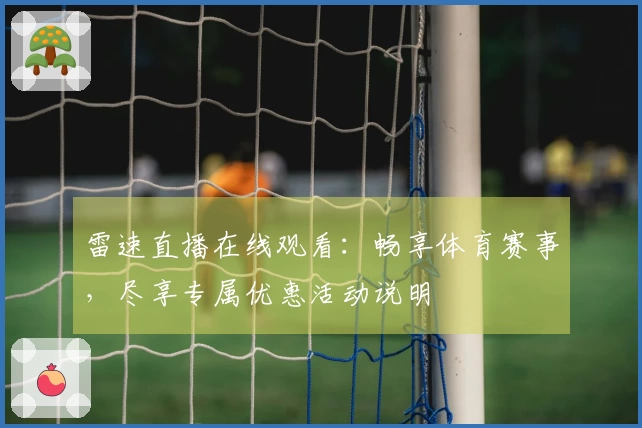 雷速直播在线观看：畅享体育赛事，尽享专属优惠活动说明