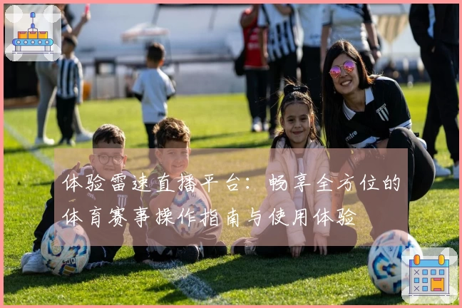 体验雷速直播平台：畅享全方位的体育赛事操作指南与使用体验