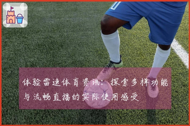 体验雷速体育资讯：探索多样功能与流畅直播的实际使用感受