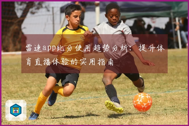 雷速app比分使用趋势分析：提升体育直播体验的实用指南