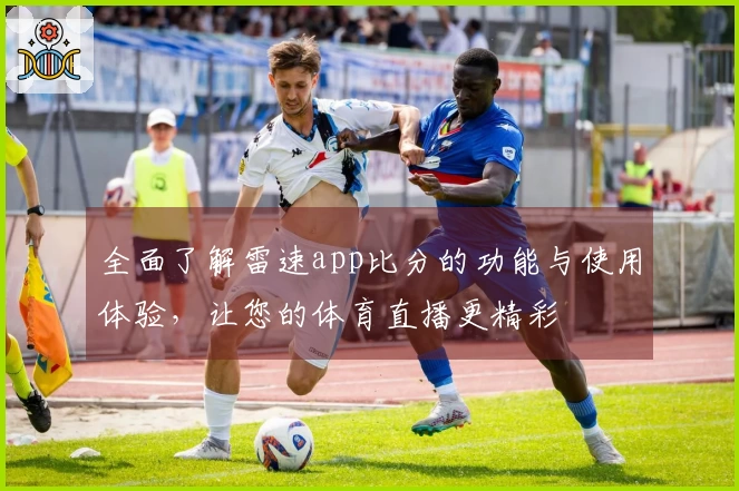 全面了解雷速app比分的功能与使用体验，让您的体育直播更精彩