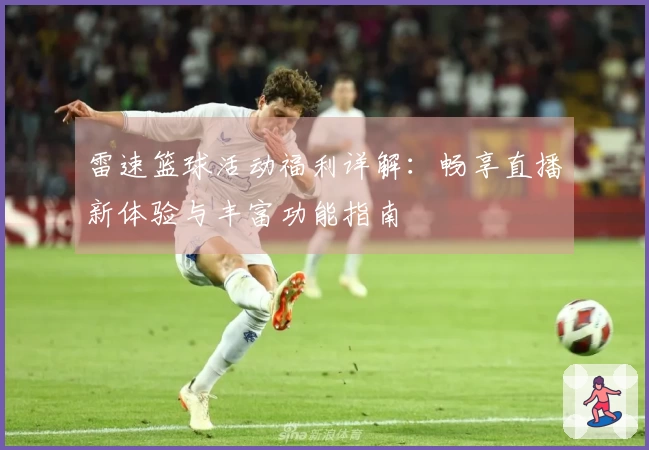 雷速篮球活动福利详解：畅享直播新体验与丰富功能指南