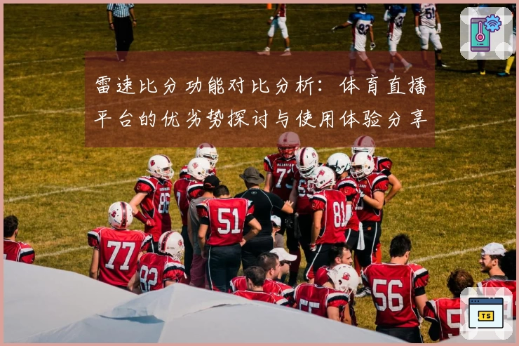 雷速比分功能对比分析：体育直播平台的优劣势探讨与使用体验分享