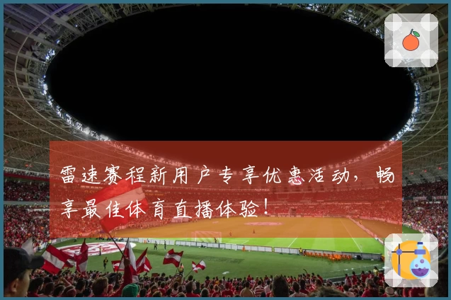 雷速赛程新用户专享优惠活动,畅享最佳体育直播体验!