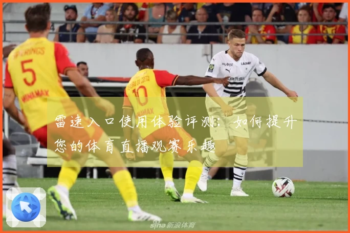 雷速入口使用体验评测：如何提升您的体育直播观赛乐趣