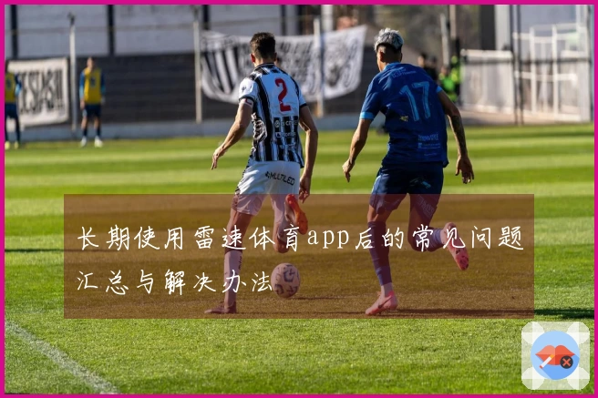 长期使用雷速体育app后的常见问题汇总与解决办法