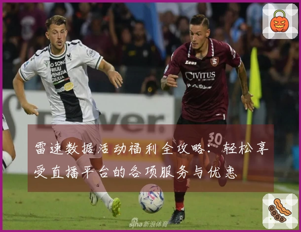 雷速数据活动福利全攻略：轻松享受直播平台的各项服务与优惠