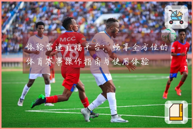 体验雷速直播平台：畅享全方位的体育赛事操作指南与使用体验