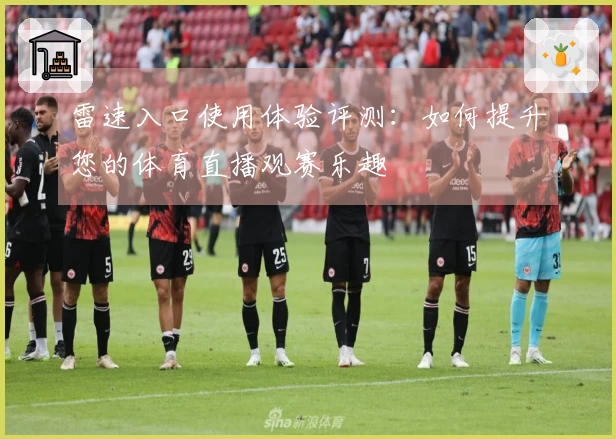雷速入口使用体验评测：如何提升您的体育直播观赛乐趣