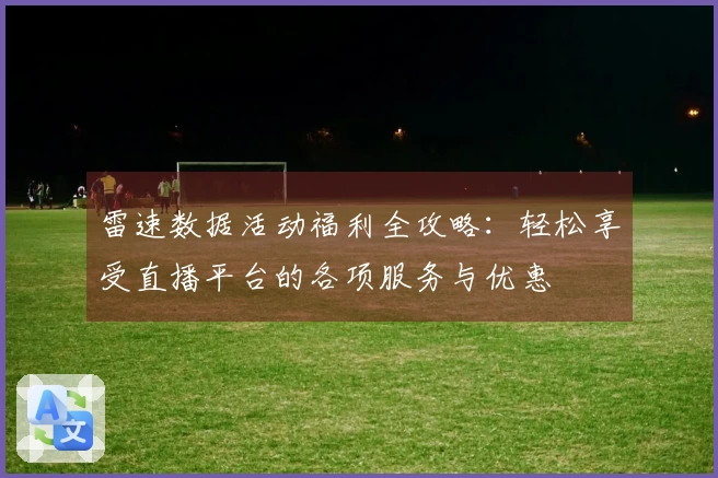 雷速数据活动福利全攻略:轻松享受直播平台的各项服务与优惠