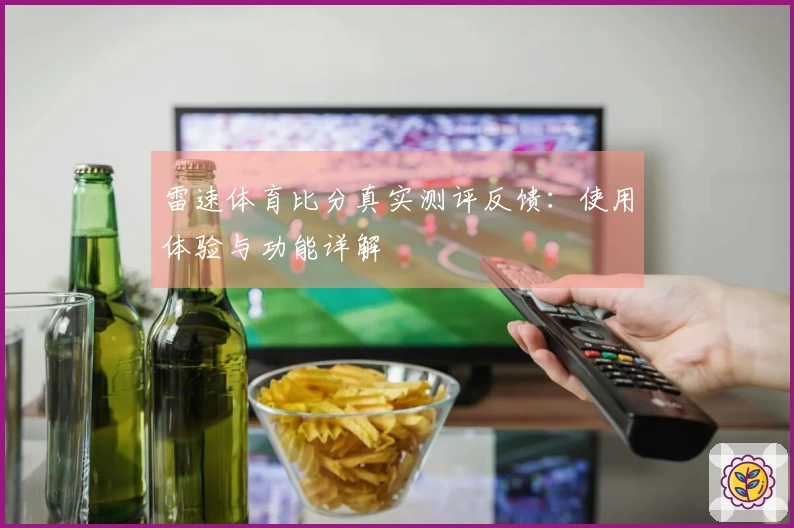 雷速体育比分真实测评反馈：使用体验与功能详解